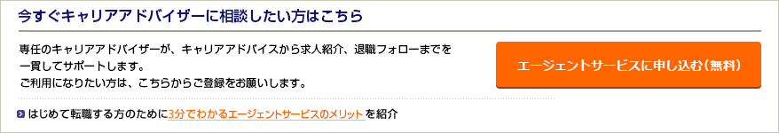 今すぐキャリアアドバイザーに相談したい方はこちら 専任のキャリアアドバイザーが、キャリアアドバイスから求人紹介、退職フォローまでを一貫してサポートします。ご利用になりたい方は、こちらからご登録をお願いします。はじめて退職する方のために3分でわかるエージェントサービスのメリットを紹介