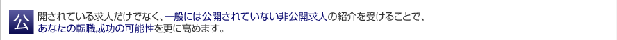 公開されている求人だけでなく、一般には公開されていない非公開求人の紹介を受けることで、あなたの転職成功の可能性を更に高めます。