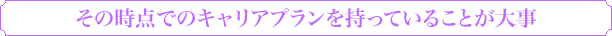 その時点でのキャリアプランを持っていることが大事
