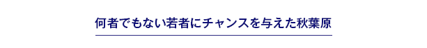 何者でもない若者にチャンスを与えた秋葉原