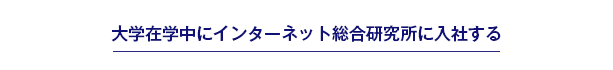 大学在学中にインターネット総合研究所に入社する